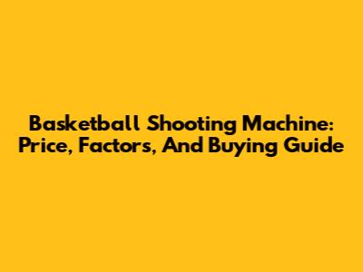 Basketball Shooting Machine: Price, Factors, And Buying Guide