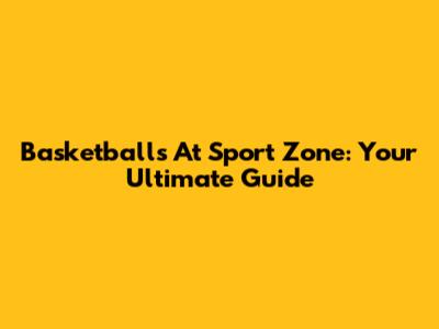 Basketballs At Sport Zone: Your Ultimate Guide