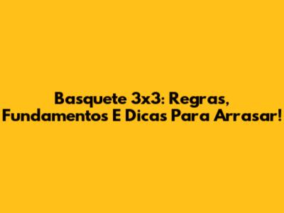 Basquete 3x3: Regras, Fundamentos E Dicas Para Arrasar!