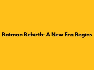 Batman Rebirth: A New Era Begins