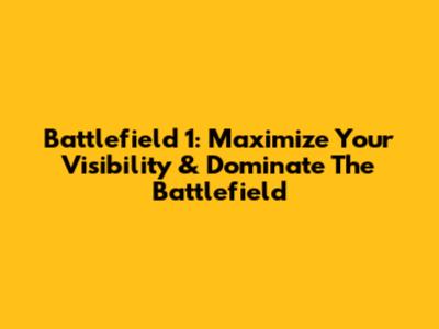 Battlefield 1: Maximize Your Visibility & Dominate The Battlefield