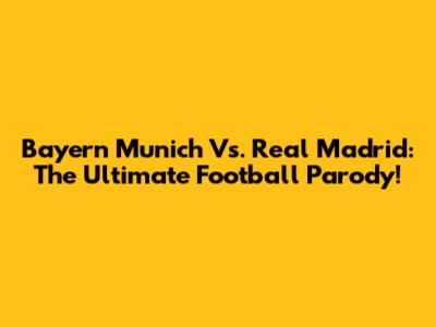 Bayern Munich Vs. Real Madrid: The Ultimate Football Parody!