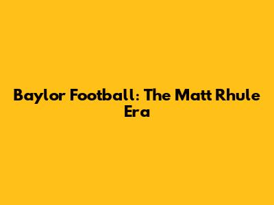 Baylor Football: The Matt Rhule Era