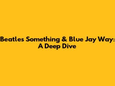 Beatles' 'Something' & 'Blue Jay Way': A Deep Dive