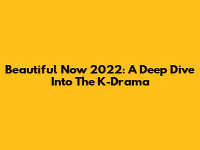 Beautiful Now 2022: A Deep Dive Into The K-Drama