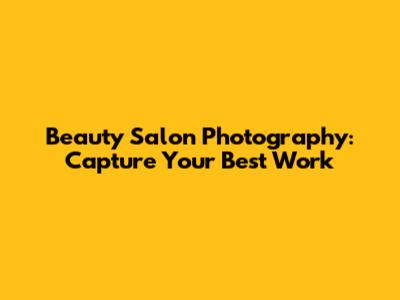 Beauty Salon Photography: Capture Your Best Work