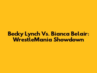 Becky Lynch Vs. Bianca Belair: WrestleMania Showdown