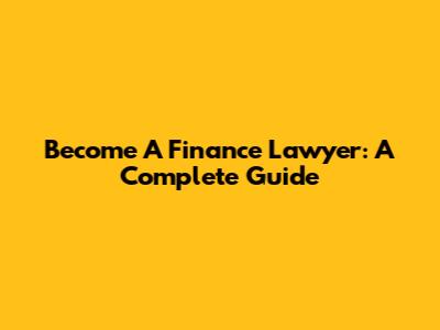 Become A Finance Lawyer: A Complete Guide