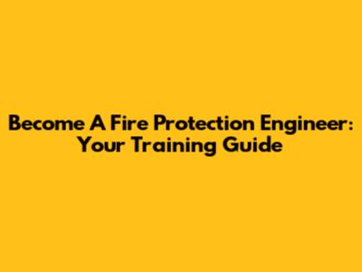 Become A Fire Protection Engineer: Your Training Guide
