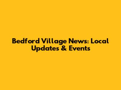 Bedford Village News: Local Updates & Events