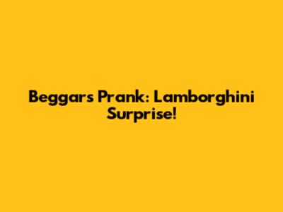 Beggars Prank: Lamborghini Surprise!