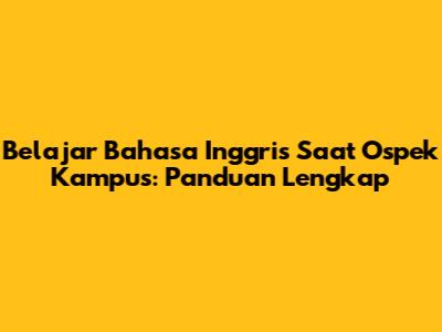 Belajar Bahasa Inggris Saat Ospek Kampus: Panduan Lengkap