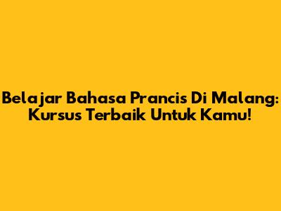 Belajar Bahasa Prancis Di Malang: Kursus Terbaik Untuk Kamu!