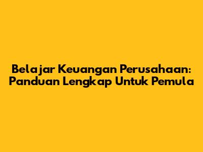 Belajar Keuangan Perusahaan: Panduan Lengkap Untuk Pemula