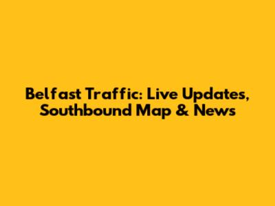 Belfast Traffic: Live Updates, Southbound Map & News