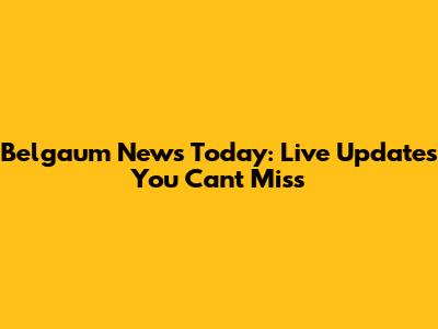 Belgaum News Today: Live Updates You Can't Miss
