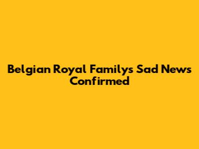 Belgian Royal Family's Sad News Confirmed