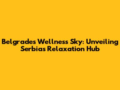 Belgrade's Wellness Sky: Unveiling Serbia's Relaxation Hub