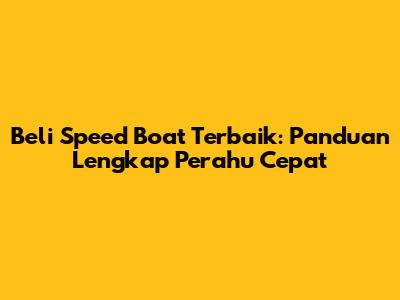 Beli Speed Boat Terbaik: Panduan Lengkap Perahu Cepat