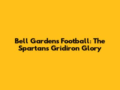 Bell Gardens Football: The Spartans' Gridiron Glory
