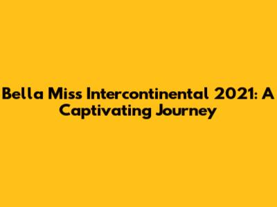 Bella Miss Intercontinental 2021: A Captivating Journey