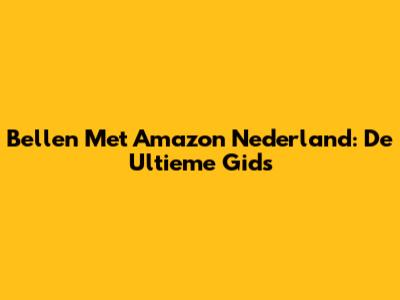 Bellen Met Amazon Nederland: De Ultieme Gids