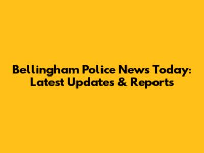 Bellingham Police News Today: Latest Updates & Reports