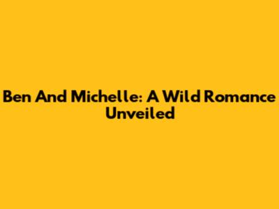 Ben And Michelle: A Wild Romance Unveiled