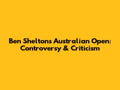 Ben Shelton's Australian Open: Controversy & Criticism