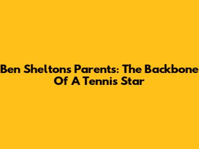 Ben Shelton's Parents: The Backbone Of A Tennis Star