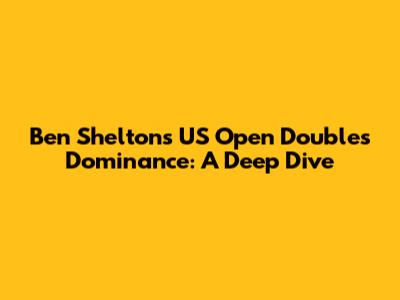 Ben Shelton's US Open Doubles Dominance: A Deep Dive