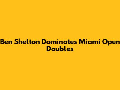 Ben Shelton Dominates Miami Open Doubles