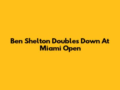 Ben Shelton Doubles Down At Miami Open