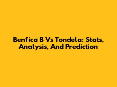 Benfica B Vs Tondela: Stats, Analysis, And Prediction