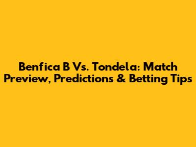 Benfica B Vs. Tondela: Match Preview, Predictions & Betting Tips