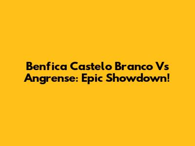Benfica Castelo Branco Vs Angrense: Epic Showdown!