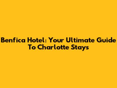 Benfica Hotel: Your Ultimate Guide To Charlotte Stays