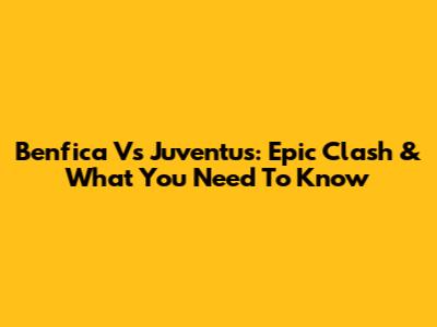 Benfica Vs Juventus: Epic Clash & What You Need To Know