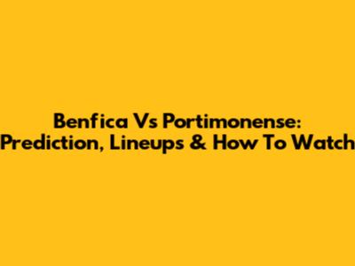 Benfica Vs Portimonense: Prediction, Lineups & How To Watch