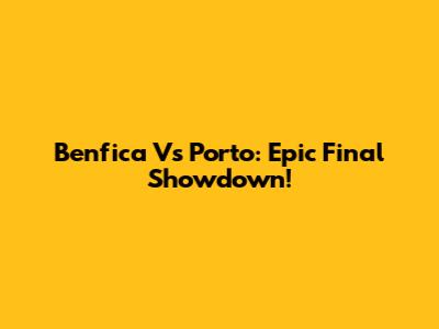 Benfica Vs Porto: Epic Final Showdown!