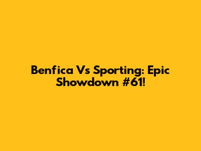 Benfica Vs Sporting: Epic Showdown #61!