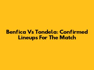 Benfica Vs Tondela: Confirmed Lineups For The Match