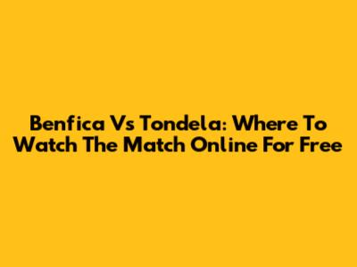 Benfica Vs Tondela: Where To Watch The Match Online For Free