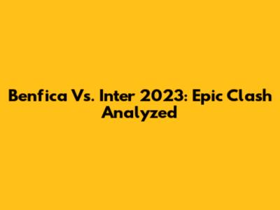 Benfica Vs. Inter 2023: Epic Clash Analyzed