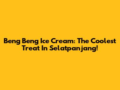 Beng Beng Ice Cream: The Coolest Treat In Selatpanjang!