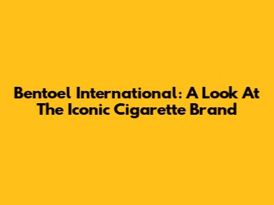 Bentoel International: A Look At The Iconic Cigarette Brand