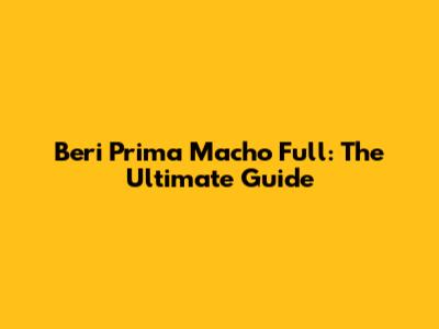 Beri Prima Macho Full: The Ultimate Guide