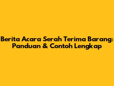 Berita Acara Serah Terima Barang: Panduan & Contoh Lengkap