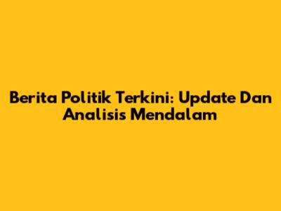Berita Politik Terkini: Update Dan Analisis Mendalam