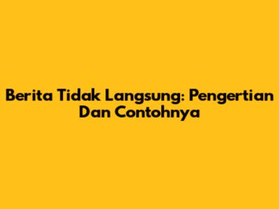 Berita Tidak Langsung: Pengertian Dan Contohnya